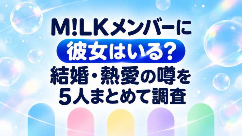 M!LKメンバーに彼女はいる？結婚・熱愛の噂を5人まとめて調査